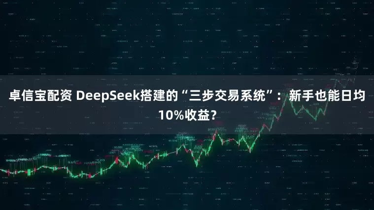 卓信宝配资 DeepSeek搭建的“三步交易系统”：新手也能日均10%收益？