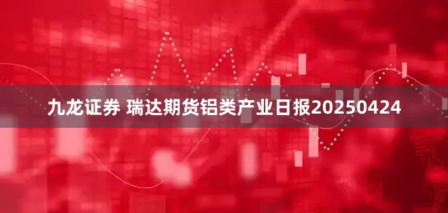 九龙证券 瑞达期货铝类产业日报20250424