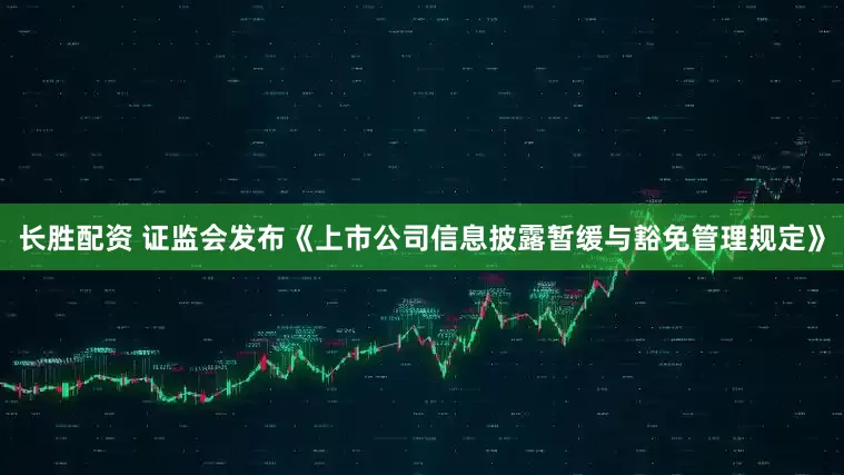 长胜配资 证监会发布《上市公司信息披露暂缓与豁免管理规定》