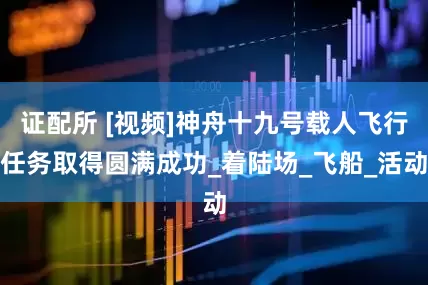 证配所 [视频]神舟十九号载人飞行任务取得圆满成功_着陆场_飞船_活动