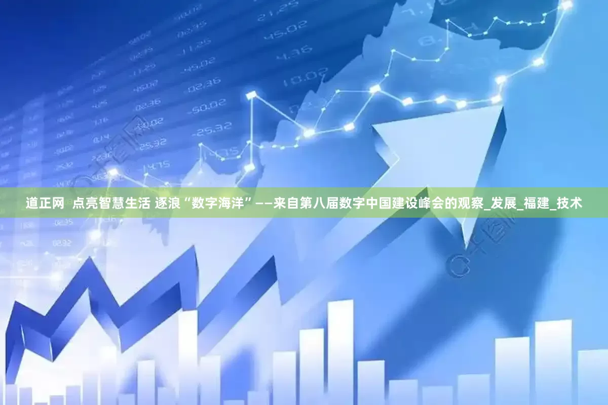 道正网  点亮智慧生活 逐浪“数字海洋”——来自第八届数字中国建设峰会的观察_发展_福建_技术
