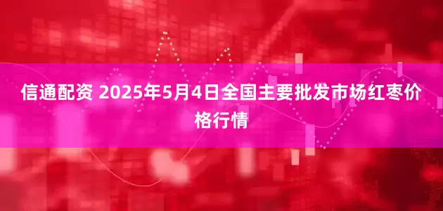 信通配资 2025年5月4日全国主要批发市场红枣价格行情