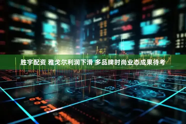 胜宇配资 雅戈尔利润下滑 多品牌时尚业态成果待考