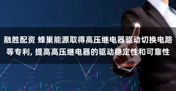 融胜配资 蜂巢能源取得高压继电器驱动切换电路等专利, 提高高压继电器的驱动稳定性和可靠性