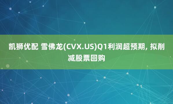凯狮优配 雪佛龙(CVX.US)Q1利润超预期, 拟削减股票回购