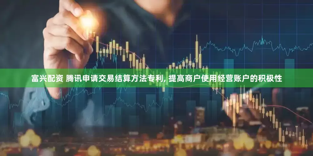 富兴配资 腾讯申请交易结算方法专利, 提高商户使用经营账户的积极性