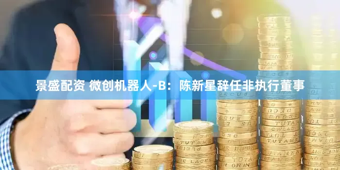景盛配资 微创机器人-B：陈新星辞任非执行董事