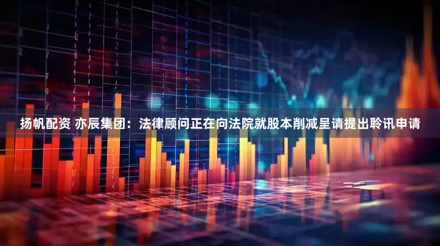 扬帆配资 亦辰集团：法律顾问正在向法院就股本削减呈请提出聆讯申请