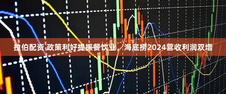 拉伯配资 政策利好提振餐饮业，海底捞2024营收利润双增