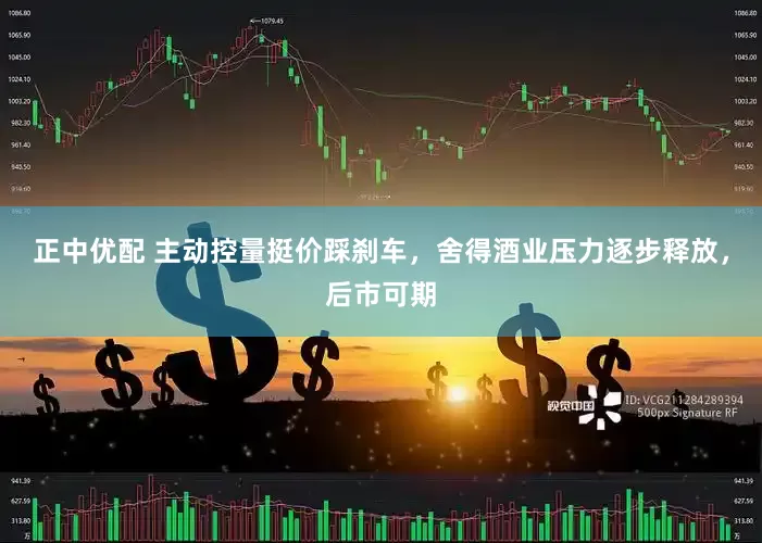 正中优配 主动控量挺价踩刹车，舍得酒业压力逐步释放，后市可期