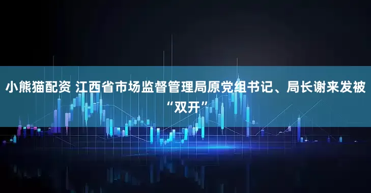 小熊猫配资 江西省市场监督管理局原党组书记、局长谢来发被“双开”
