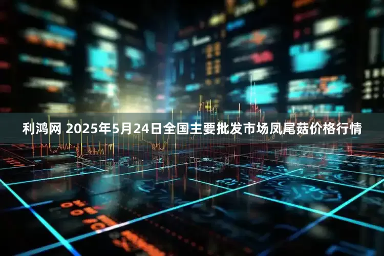 利鸿网 2025年5月24日全国主要批发市场凤尾菇价格行情