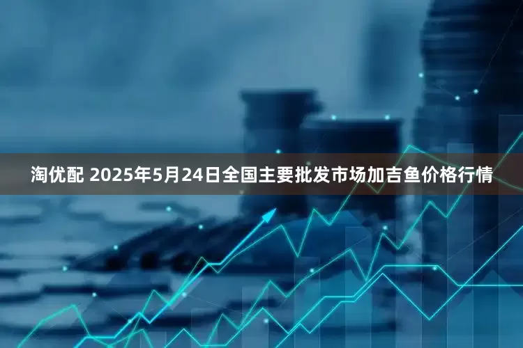 淘优配 2025年5月24日全国主要批发市场加吉鱼价格行情