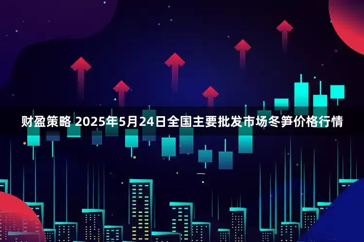 财盈策略 2025年5月24日全国主要批发市场冬笋价格行情