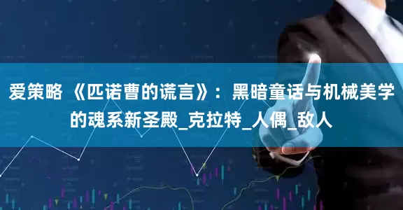 爱策略 《匹诺曹的谎言》：黑暗童话与机械美学的魂系新圣殿_克拉特_人偶_敌人
