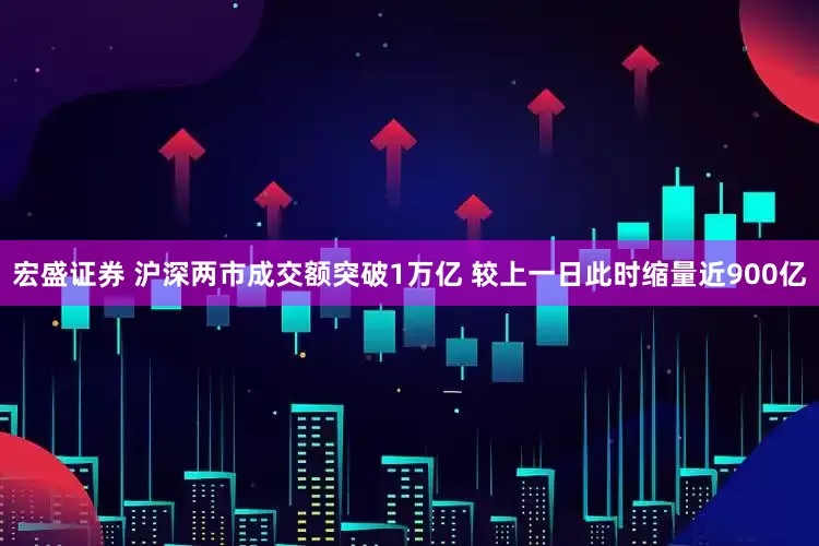 宏盛证券 沪深两市成交额突破1万亿 较上一日此时缩量近900亿