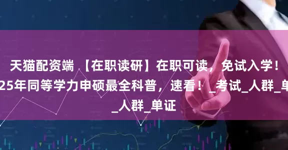 天猫配资端 【在职读研】在职可读，免试入学！2025年同等学力申硕最全科普，速看！_考试_人群_单证