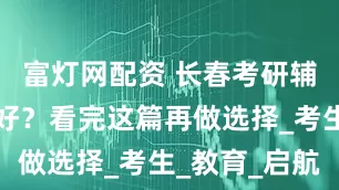 富灯网配资 长春考研辅导班哪家好？看完这篇再做选择_考生_教育_启航