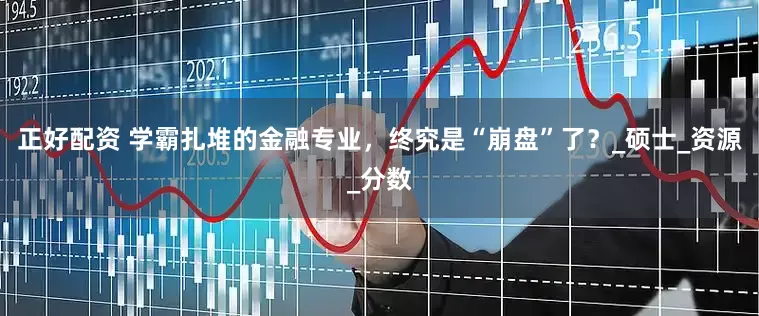 正好配资 学霸扎堆的金融专业，终究是“崩盘”了？_硕士_资源_分数