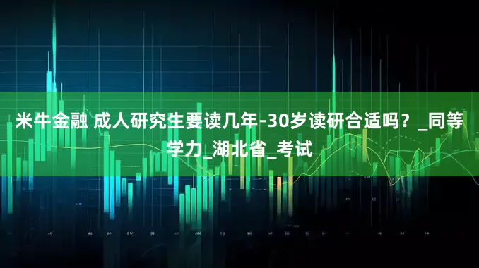 米牛金融 成人研究生要读几年-30岁读研合适吗？_同等学力_湖北省_考试