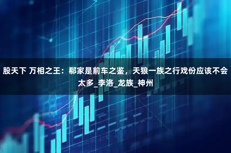 股天下 万相之王：郗家是前车之鉴，天狼一族之行戏份应该不会太多_李洛_龙族_神州