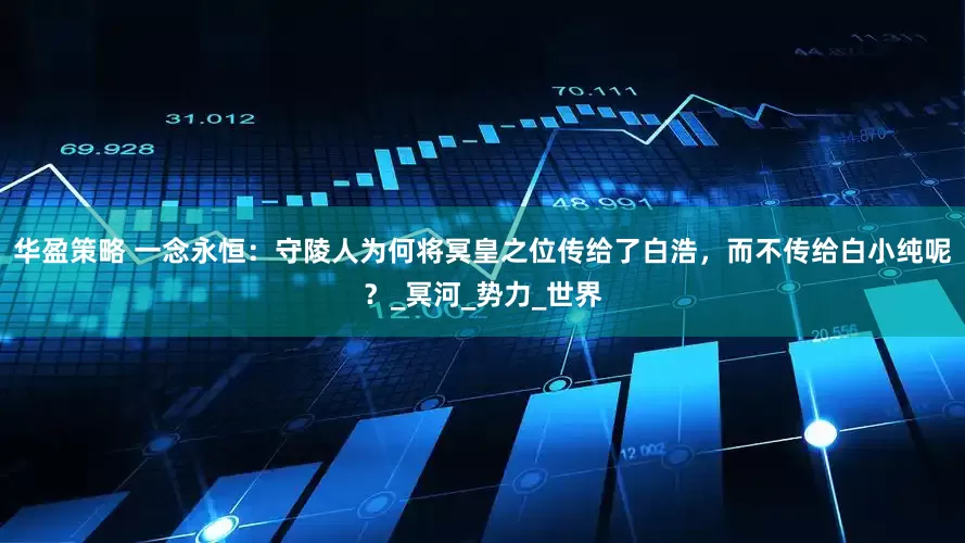 华盈策略 一念永恒：守陵人为何将冥皇之位传给了白浩，而不传给白小纯呢？_冥河_势力_世界