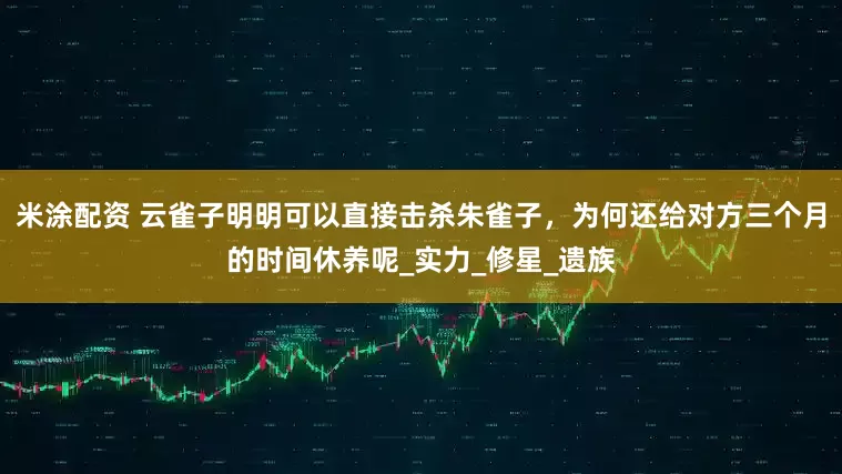 米涂配资 云雀子明明可以直接击杀朱雀子，为何还给对方三个月的时间休养呢_实力_修星_遗族