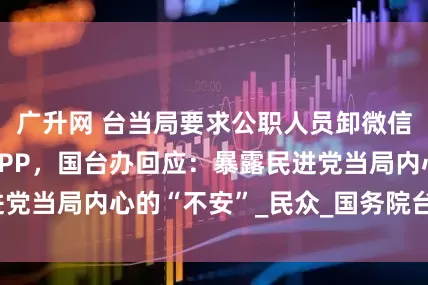 广升网 台当局要求公职人员卸微信、抖音等大陆APP，国台办回应：暴露民进党当局内心的“不安”_民众_国务院台办_台湾