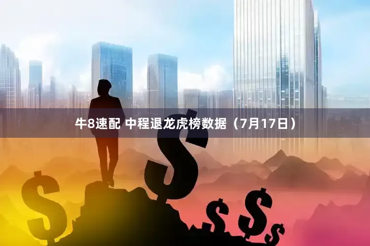 牛8速配 中程退龙虎榜数据（7月17日）