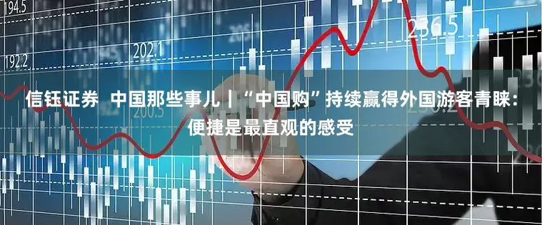 信钰证券  中国那些事儿｜“中国购”持续赢得外国游客青睐：便捷是最直观的感受