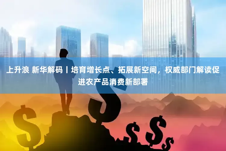 上升浪 新华解码丨培育增长点、拓展新空间，权威部门解读促进农产品消费新部署