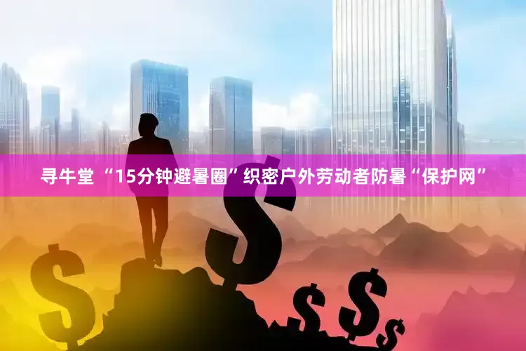 寻牛堂 “15分钟避暑圈”织密户外劳动者防暑“保护网”