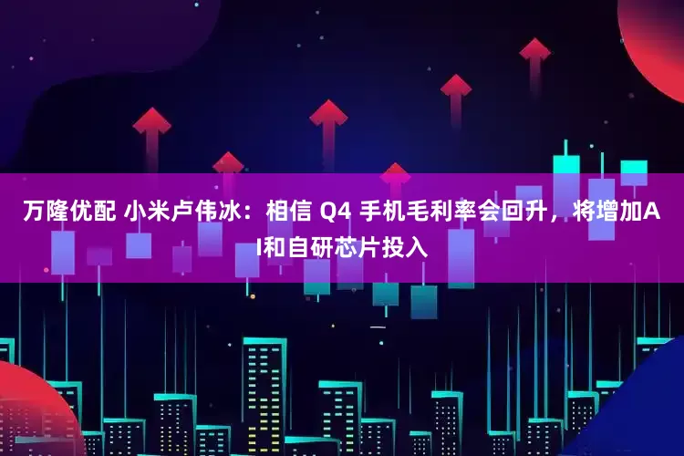 万隆优配 小米卢伟冰：相信 Q4 手机毛利率会回升，将增加AI和自研芯片投入