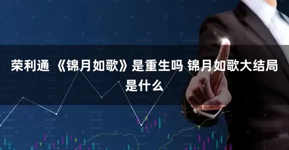 荣利通 《锦月如歌》是重生吗 锦月如歌大结局是什么