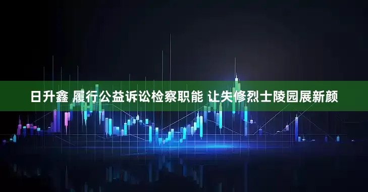 日升鑫 履行公益诉讼检察职能 让失修烈士陵园展新颜