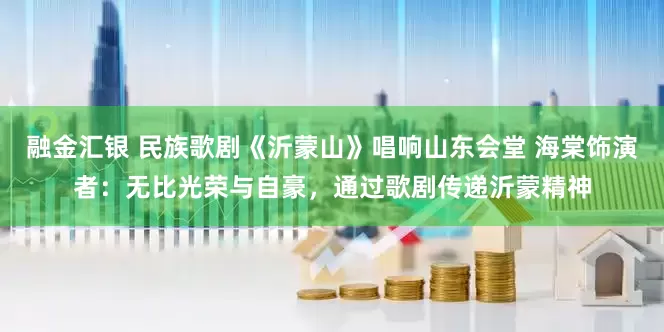 融金汇银 民族歌剧《沂蒙山》唱响山东会堂 海棠饰演者：无比光荣与自豪，通过歌剧传递沂蒙精神