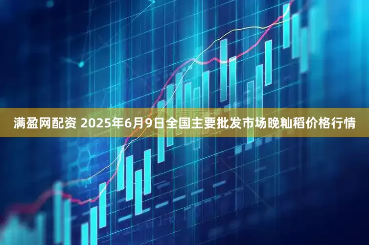 满盈网配资 2025年6月9日全国主要批发市场晚籼稻价格行情