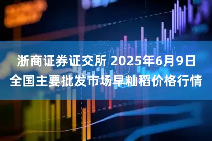 浙商证券证交所 2025年6月9日全国主要批发市场早籼稻价格行情