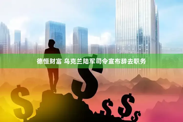 德恒财富 乌克兰陆军司令宣布辞去职务