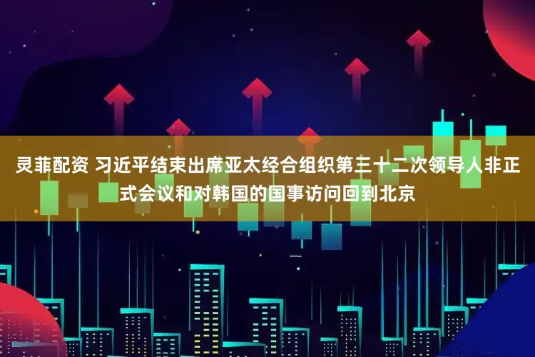 灵菲配资 习近平结束出席亚太经合组织第三十二次领导人非正式会议和对韩国的国事访问回到北京