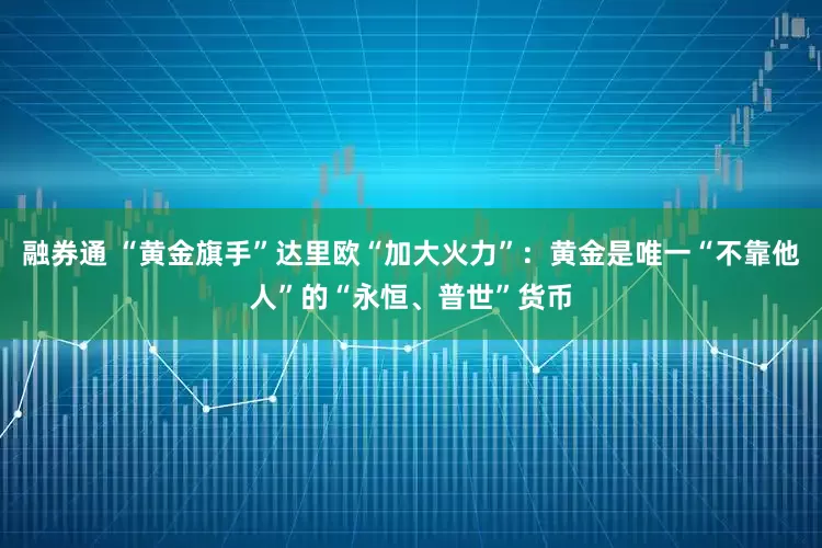 融券通 “黄金旗手”达里欧“加大火力”：黄金是唯一“不靠他人”的“永恒、普世”货币