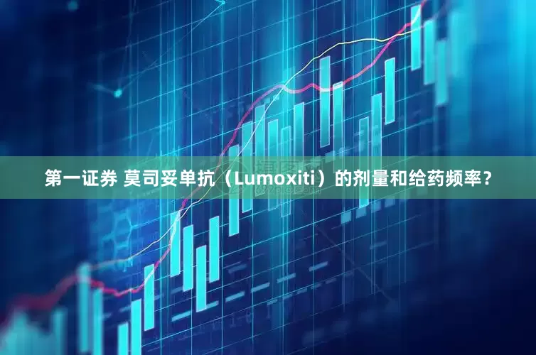 第一证券 莫司妥单抗（Lumoxiti）的剂量和给药频率？