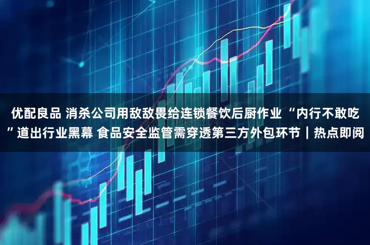 优配良品 消杀公司用敌敌畏给连锁餐饮后厨作业 “内行不敢吃”道出行业黑幕 食品安全监管需穿透第三方外包环节｜热点即阅