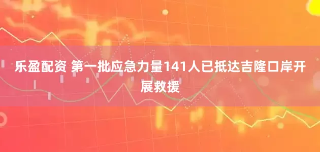 乐盈配资 第一批应急力量141人已抵达吉隆口岸开展救援