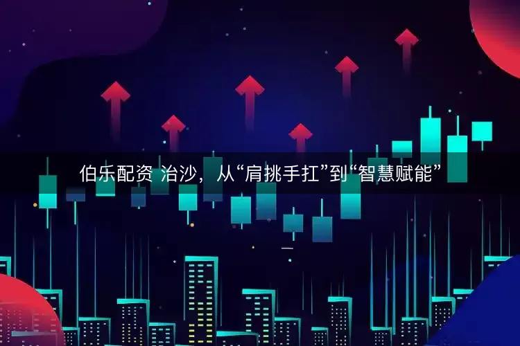 伯乐配资 治沙，从“肩挑手扛”到“智慧赋能”